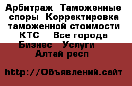 Арбитраж. Таможенные споры. Корректировка таможенной стоимости(КТС) - Все города Бизнес » Услуги   . Алтай респ.